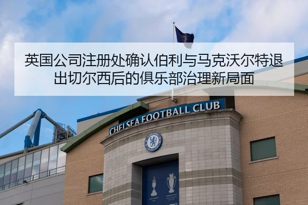 英国公司注册处确认伯利与马克沃尔特退出切尔西后的俱乐部治理新局面