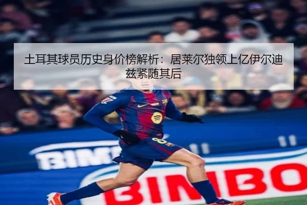 土耳其球员历史身价榜解析：居莱尔独领上亿伊尔迪兹紧随其后